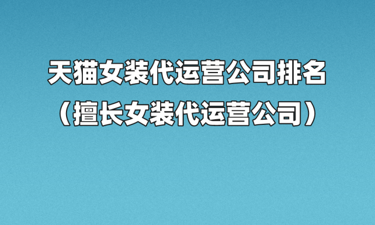 E星体育官方网站天猫女装代运营公司排名（擅长女装代运营公司）E星体育官网(图1)